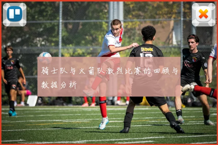 骑士队与火箭队激烈比赛的回顾与数据分析