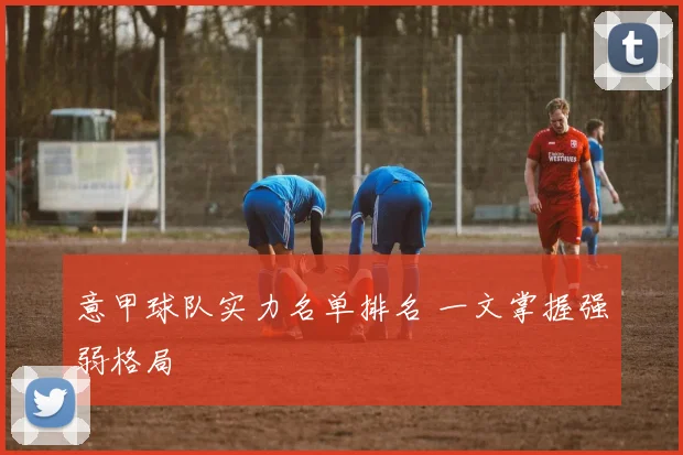 意甲球队实力名单排名 一文掌握强弱格局