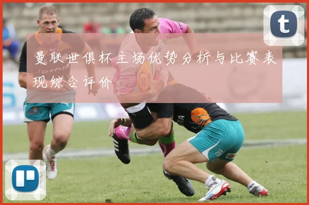 曼联世俱杯主场优势分析与比赛表现综合评价