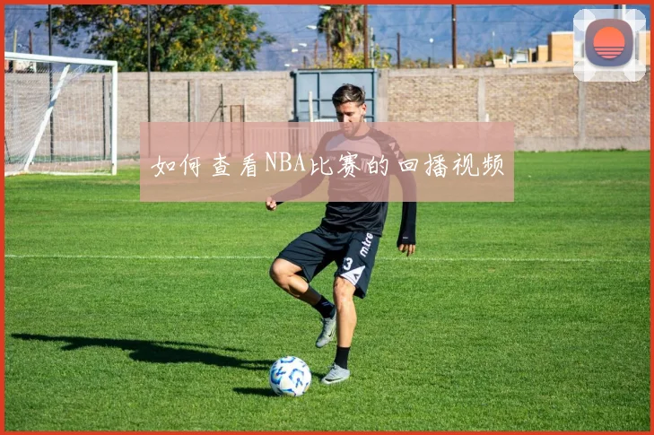 如何查看NBA比赛的回播视频