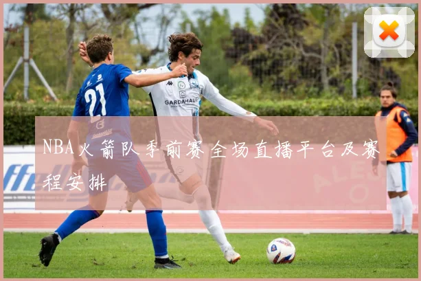 NBA火箭队季前赛全场直播平台及赛程安排