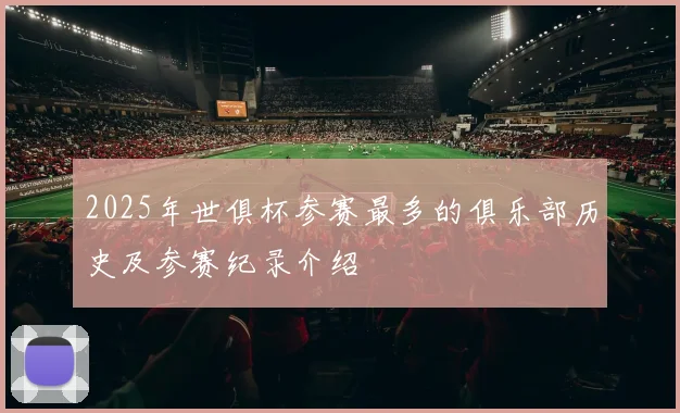 2025年世俱杯参赛最多的俱乐部历史及参赛纪录介绍