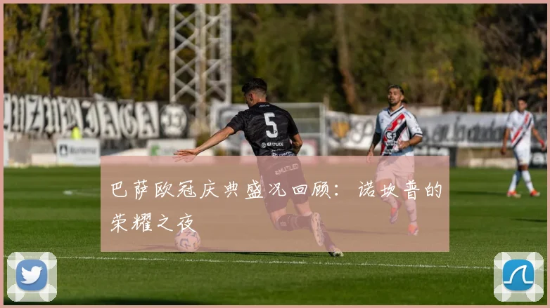 巴萨欧冠庆典盛况回顾：诺坎普的荣耀之夜