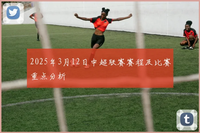 2025年3月12日中超联赛赛程及比赛重点分析