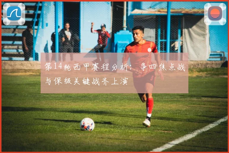 第14轮西甲赛程分析：争四焦点战与保级关键战齐上演