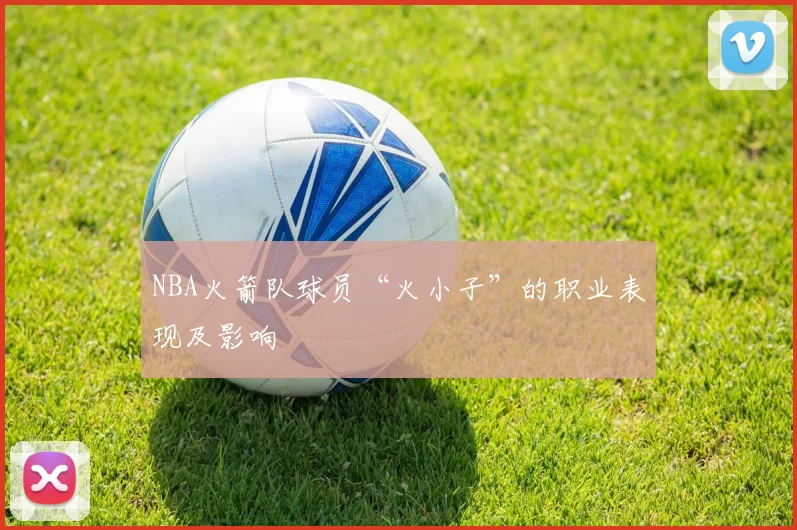 NBA火箭队球员“火小子”的职业表现及影响