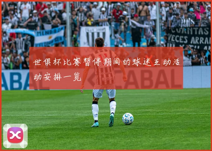 世俱杯比赛暂停期间的球迷互动活动安排一览