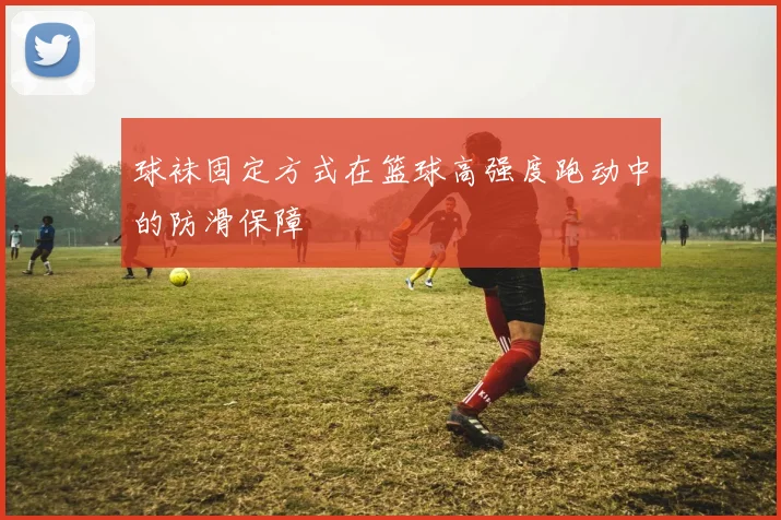 球袜固定方式在篮球高强度跑动中的防滑保障