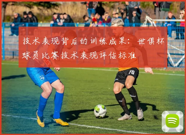 技术表现背后的训练成果：世俱杯球员比赛技术表现评估标准